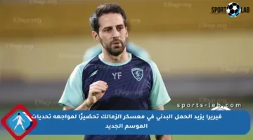 فيريرا يزيد الحمل البدني في معسكر الزمالك تحضيرًا لمواجهة تحديات الموسم الجديد